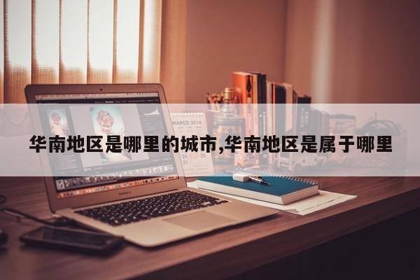 华南地区是哪里的城市,华南地区是属于哪里