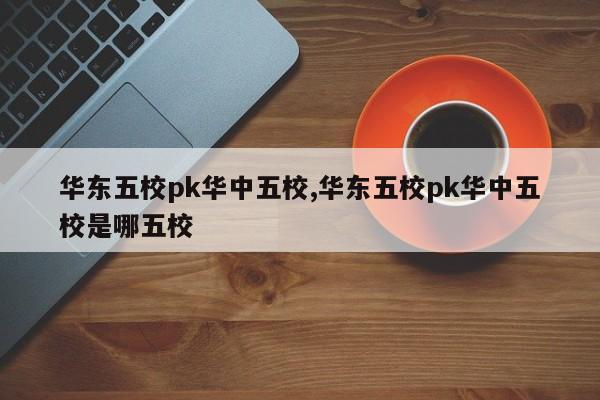 华东五校pk华中五校,华东五校pk华中五校是哪五校