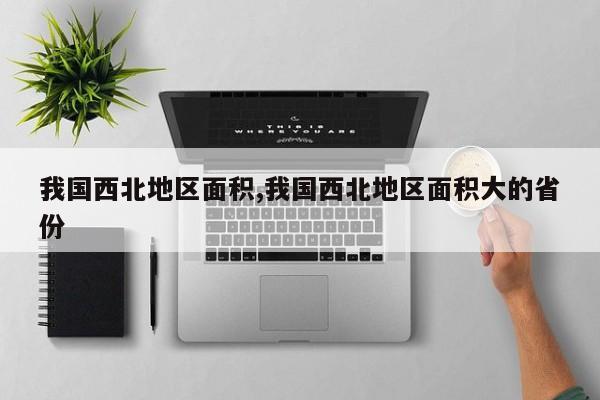 我国西北地区面积,我国西北地区面积大的省份