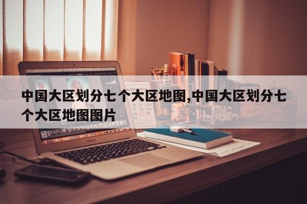 中国大区划分七个大区地图,中国大区划分七个大区地图图片