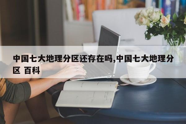 中国七大地理分区还存在吗,中国七大地理分区 百科