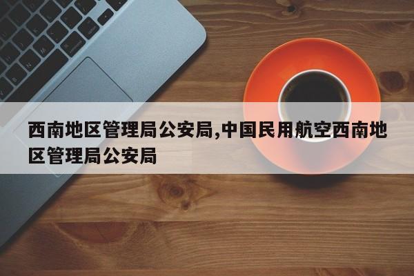 西南地区管理局公安局,中国民用航空西南地区管理局公安局