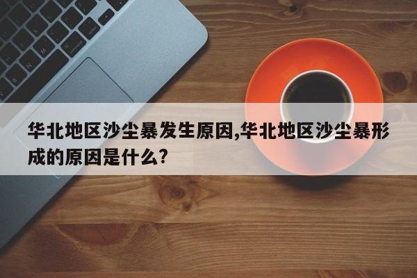 华北地区沙尘暴发生原因,华北地区沙尘暴形成的原因是什么?