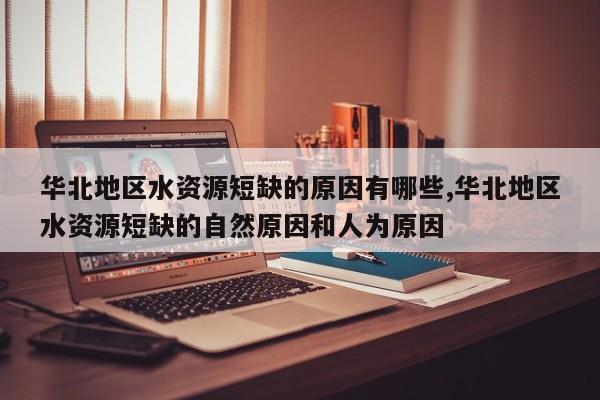 华北地区水资源短缺的原因有哪些,华北地区水资源短缺的自然原因和人为原因