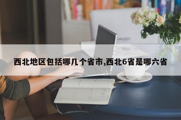西北地区包括哪几个省市,西北6省是哪六省