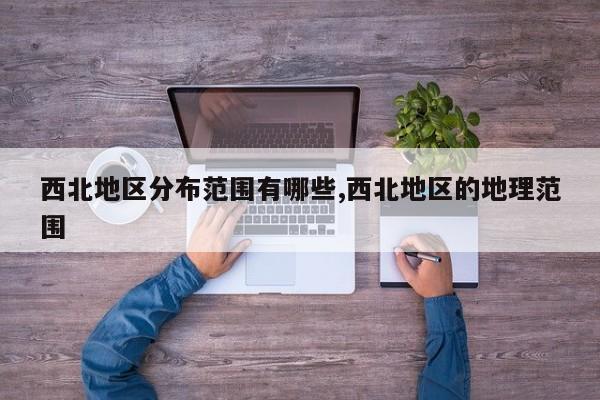西北地区分布范围有哪些,西北地区的地理范围