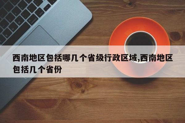 西南地区包括哪几个省级行政区域,西南地区包括几个省份