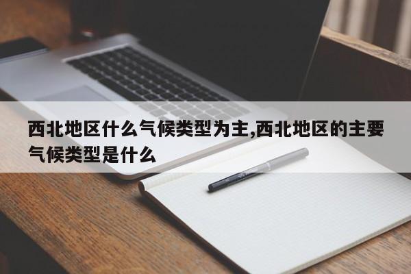西北地区什么气候类型为主,西北地区的主要气候类型是什么