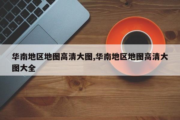 华南地区地图高清大图,华南地区地图高清大图大全
