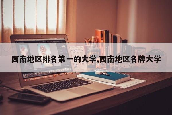西南地区排名第一的大学,西南地区名牌大学