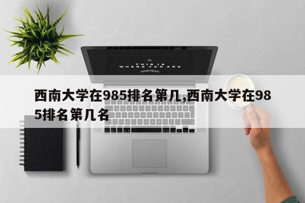 西南大学在985排名第几,西南大学在985排名第几名