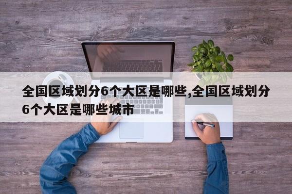 全国区域划分6个大区是哪些,全国区域划分6个大区是哪些城市