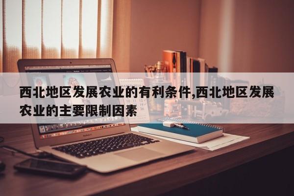 西北地区发展农业的有利条件,西北地区发展农业的主要限制因素