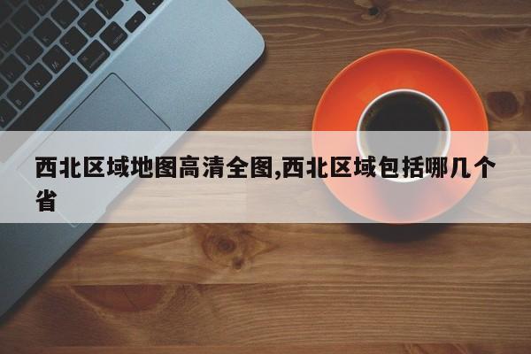 西北区域地图高清全图,西北区域包括哪几个省