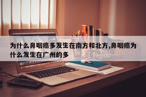 为什么鼻咽癌多发生在南方和北方,鼻咽癌为什么发生在广州的多