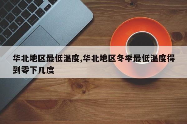 华北地区最低温度,华北地区冬季最低温度得到零下几度