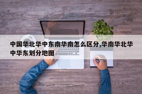 中国华北华中东南华南怎么区分,华南华北华中华东划分地图