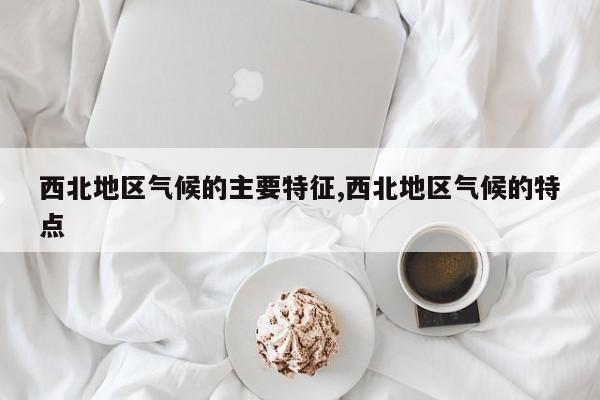西北地区气候的主要特征,西北地区气候的特点