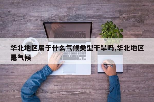 华北地区属于什么气候类型干旱吗,华北地区是气候