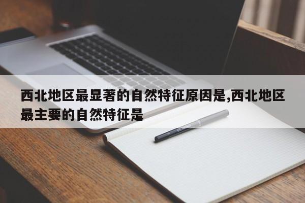 西北地区最显著的自然特征原因是,西北地区最主要的自然特征是