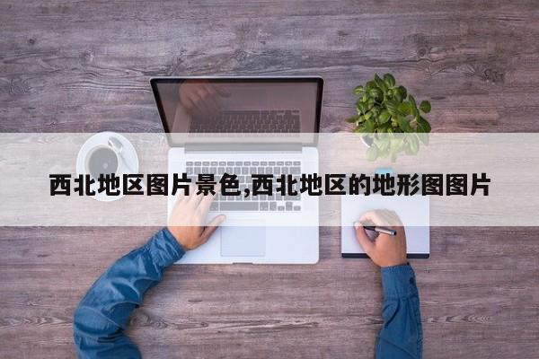 西北地区图片景色,西北地区的地形图图片