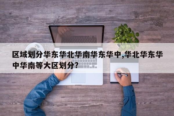 区域划分华东华北华南华东华中,华北华东华中华南等大区划分?