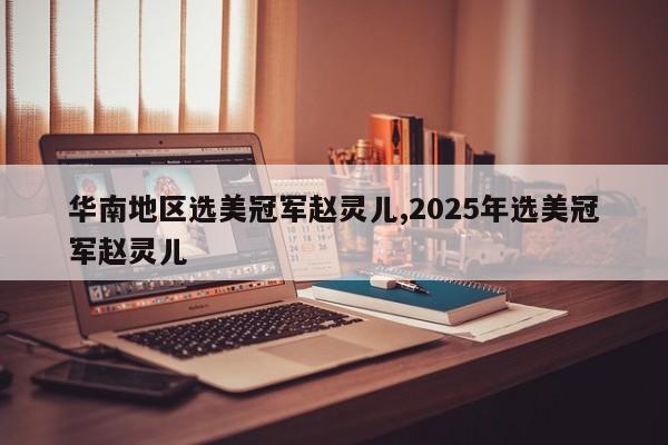华南地区选美冠军赵灵儿,2025年选美冠军赵灵儿