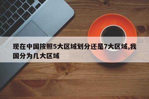 现在中国按照5大区域划分还是7大区域,我国分为几大区域