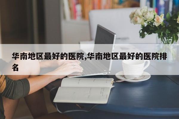 华南地区最好的医院,华南地区最好的医院排名