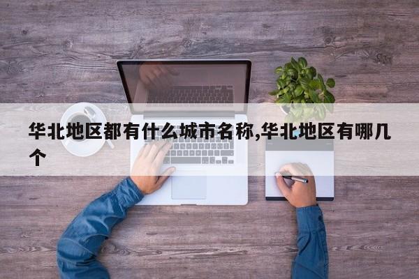 华北地区都有什么城市名称,华北地区有哪几个
