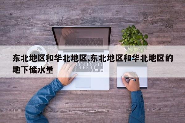 东北地区和华北地区,东北地区和华北地区的地下储水量