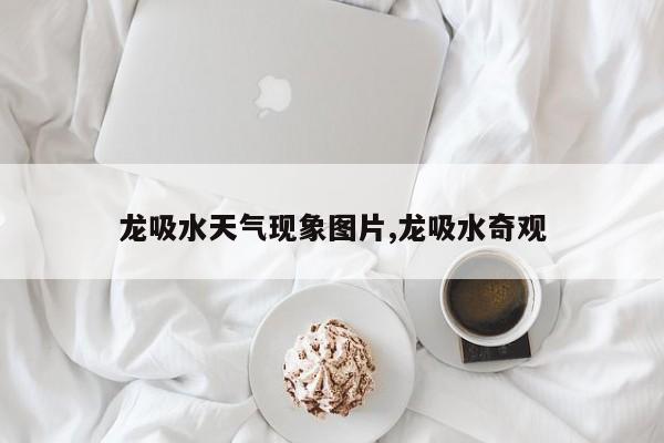 龙吸水天气现象图片,龙吸水奇观