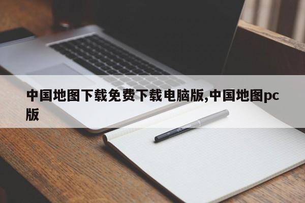 中国地图下载免费下载电脑版,中国地图pc版