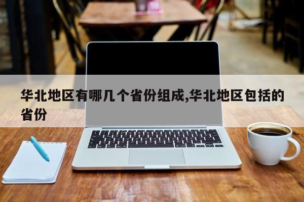 华北地区有哪几个省份组成,华北地区包括的省份