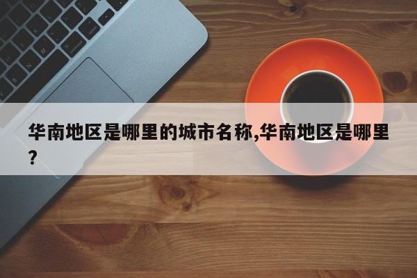 华南地区是哪里的城市名称,华南地区是哪里?