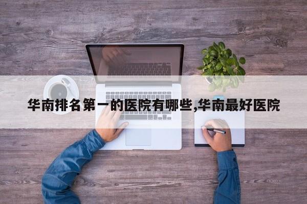 华南排名第一的医院有哪些,华南最好医院