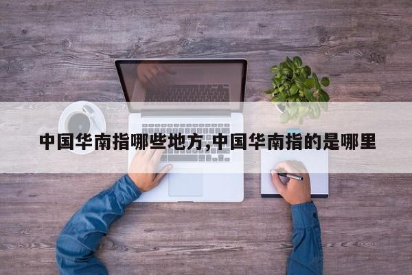 中国华南指哪些地方,中国华南指的是哪里