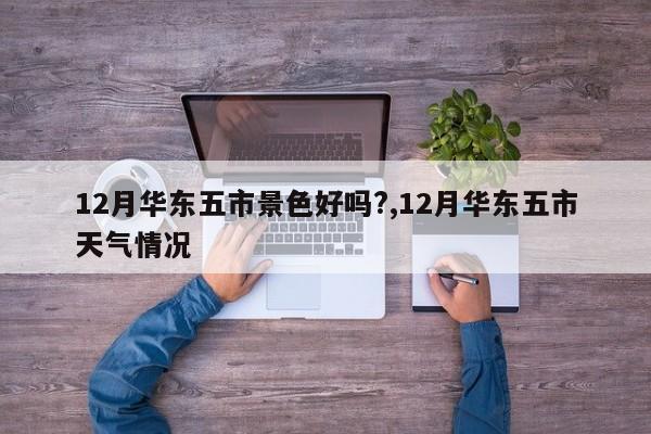 12月华东五市景色好吗?,12月华东五市天气情况