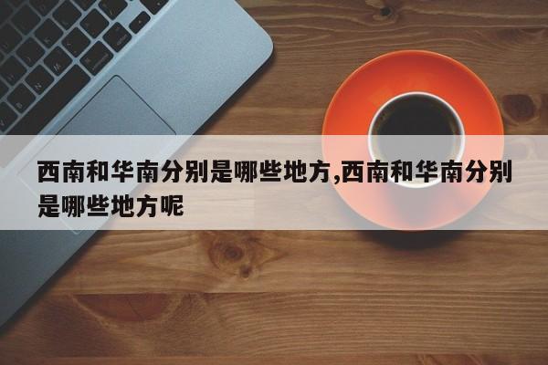 西南和华南分别是哪些地方,西南和华南分别是哪些地方呢