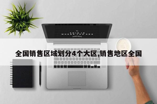 全国销售区域划分4个大区,销售地区全国
