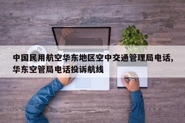 中国民用航空华东地区空中交通管理局电话,华东空管局电话投诉航线