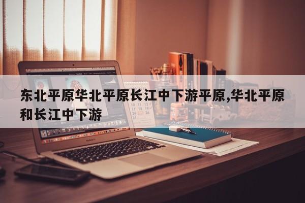 东北平原华北平原长江中下游平原,华北平原和长江中下游