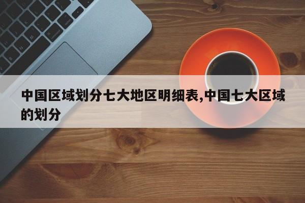 中国区域划分七大地区明细表,中国七大区域的划分