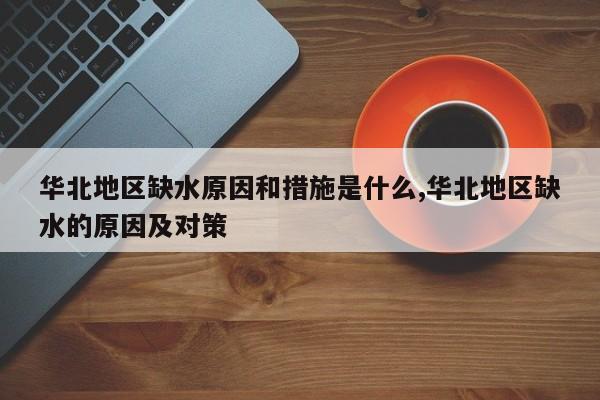 华北地区缺水原因和措施是什么,华北地区缺水的原因及对策