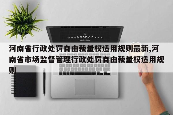 河南省行政处罚自由裁量权适用规则最新,河南省市场监督管理行政处罚自由裁量权适用规则