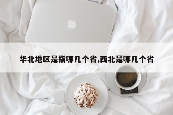 华北地区是指哪几个省,西北是哪几个省