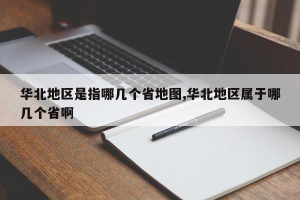 华北地区是指哪几个省地图,华北地区属于哪几个省啊