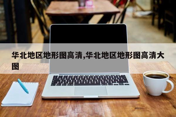 华北地区地形图高清,华北地区地形图高清大图