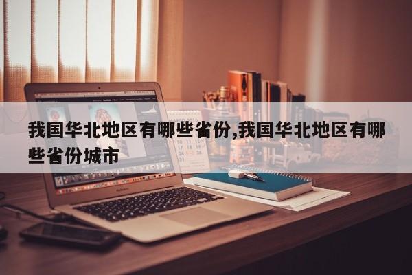 我国华北地区有哪些省份,我国华北地区有哪些省份城市