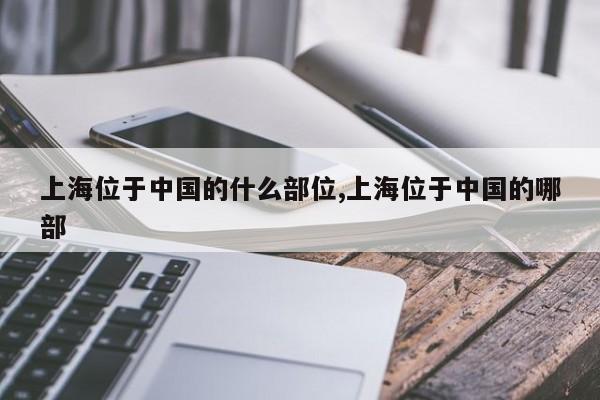 上海位于中国的什么部位,上海位于中国的哪部